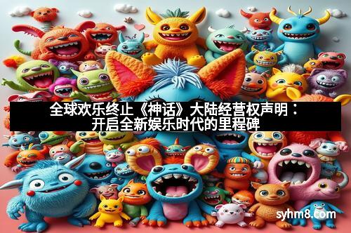 全球欢乐终止《神话》大陆经营权声明：开启全新娱乐时代的里程碑