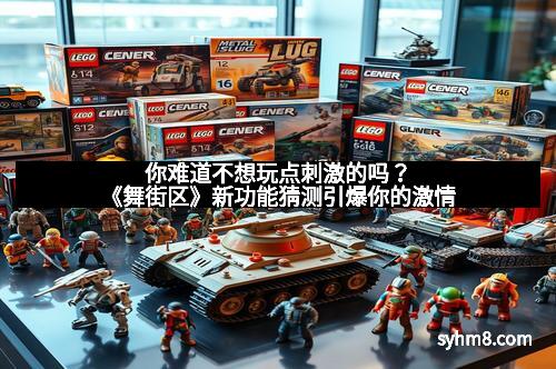 你难道不想玩点刺激的吗？《舞街区》新功能猜测引爆你的激情